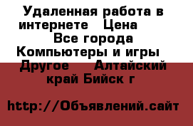 Удаленная работа в интернете › Цена ­ 1 - Все города Компьютеры и игры » Другое   . Алтайский край,Бийск г.